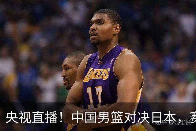 央视直播！中国男篮对决日本，赛前传来三大利好，赢球进入决赛指日可待